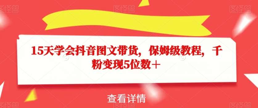 15天学会抖音图文带货，保姆级教程，千粉变现5位数＋汇创网-网创项目_汇创网_中创网_福缘网_冒泡网_网创项目平台汇创网