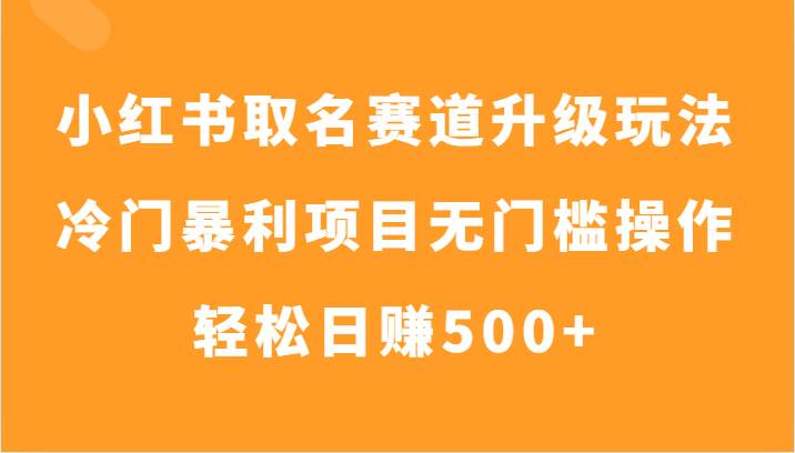 小红书取名赛道升级玩法，冷门暴利项目无门槛操作，轻松日赚500+汇创网-网创项目_汇创网_中创网_福缘网_冒泡网_资源整合平台汇创网