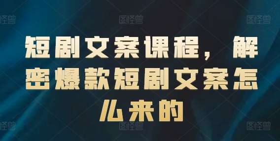 短剧文案课程，解密爆款短剧文案怎么来的汇创网-网创项目_汇创网_中创网_福缘网_冒泡网_网创项目平台汇创网