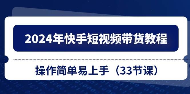 （10834期）2024年快手短视频带货教程，操作简单易上手（33节课）汇创网-网创项目_汇创网_中创网_福缘网_冒泡网_资源整合平台汇创网