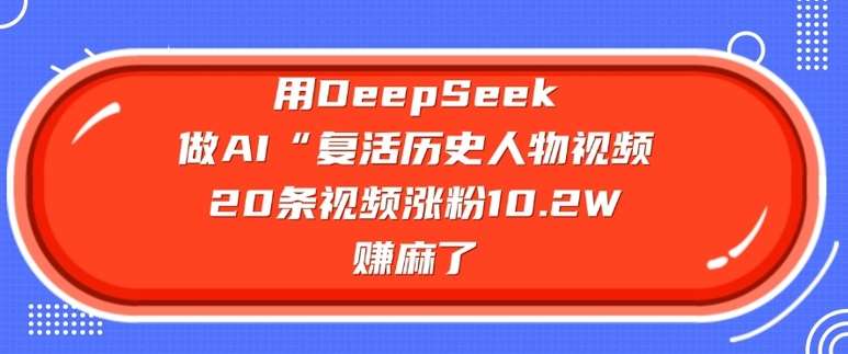 用DeepSeek做AI“复活历史人物”视频，20条视频涨粉10.2W，挣麻了汇创网-网创项目_汇创网_中创网_福缘网_冒泡网_资源整合平台汇创网