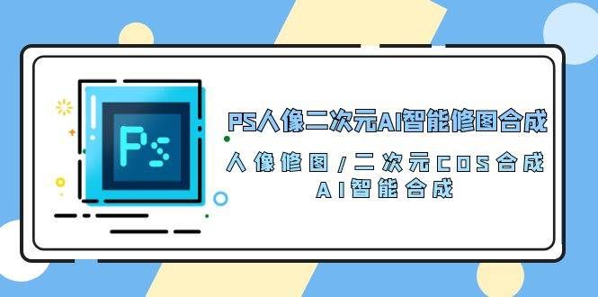 （10286期）PS人像二次元AI智能修图 合成 人像修图/二次元 COS合成/AI 智能合成/100节汇创网-网创项目_汇创网_中创网_福缘网_冒泡网_资源整合平台汇创网