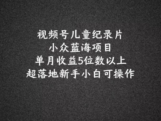 2024蓝海项目视频号儿童纪录片科普，单月收益5位数以上，新手小白可操作汇创网-网创项目_汇创网_中创网_福缘网_冒泡网_资源整合平台汇创网