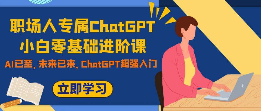 （7631期）职场人专属ChatGPT小白零基础进阶课，AI已至，未来已来，ChatGPT超强入门汇创网-网创项目_汇创网_中创网_福缘网_冒泡网_资源整合平台汇创网