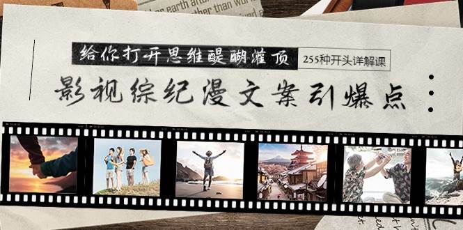 影视综纪漫文案引爆点，给你打开思维醍醐灌顶+255种开头详解课（26节）汇创网-网创项目_汇创网_中创网_福缘网_冒泡网_资源整合平台汇创网