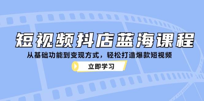短视频抖店蓝海课程：从基础功能到变现方式，轻松打造爆款短视频汇创网-网创项目_汇创网_中创网_福缘网_冒泡网_资源整合平台汇创网
