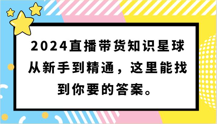 2024直播带货知识星球，从新手到精通，这里能找到你要的答案。汇创网-网创项目_汇创网_中创网_福缘网_冒泡网_资源整合平台汇创网