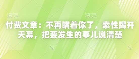 付费文章：不再瞒着你了，索性揭开天幕，把要发生的事儿说清楚汇创网-网创项目_汇创网_中创网_福缘网_冒泡网_资源整合平台汇创网