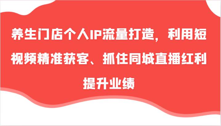 养生门店个人IP流量打造，利用短视频精准获客、抓住同城直播红利提升业绩（57节）汇创网-网创项目_汇创网_中创网_福缘网_冒泡网_资源整合平台汇创网