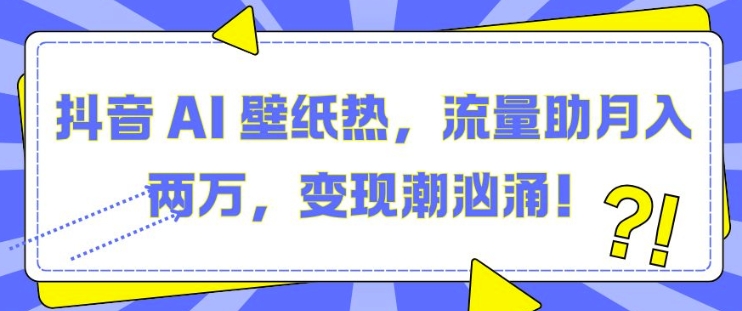 抖音 AI 壁纸热，流量助月入两W，变现潮汹涌【揭秘】汇创网-网创项目_汇创网_中创网_福缘网_冒泡网_网创项目平台汇创网
