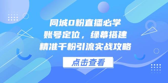 同城0粉直播必学,账号定位,绿幕搭建,精准千粉引流实战攻略汇创网-网创项目_汇创网_中创网_福缘网_冒泡网_网创项目平台汇创网