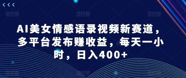 AI美女情感语录视频新赛道，多平台发布赚收益，每天一小时，日入400+【揭秘】汇创网-网创项目_汇创网_中创网_福缘网_冒泡网_资源整合平台汇创网