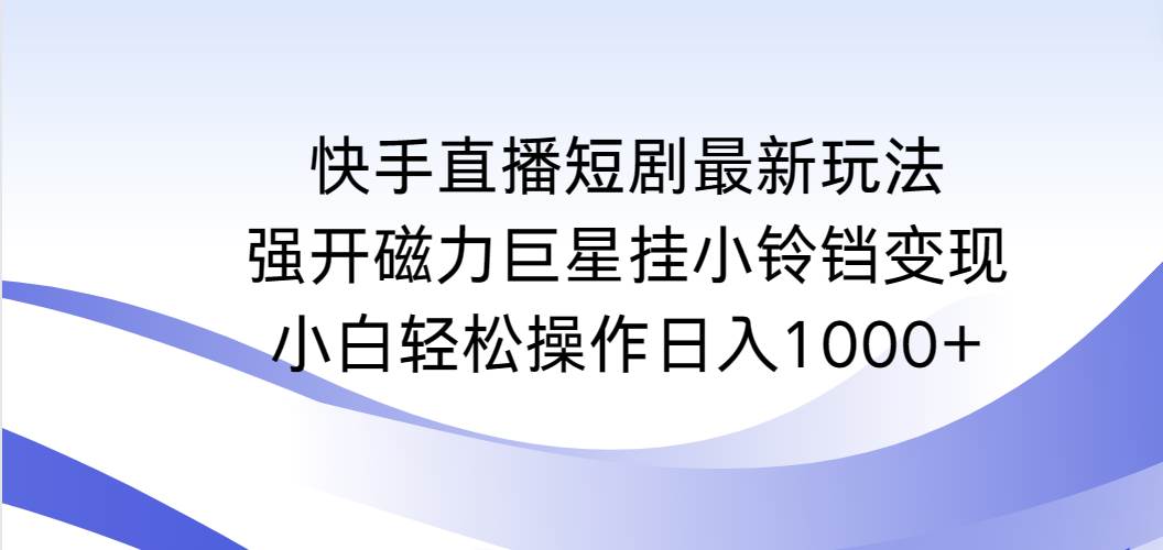 （9320期）快手直播短剧最新玩法，强开磁力巨星挂小铃铛变现，小白轻松操作日入1000+网创项目_汇创网_中创网_福缘网_冒泡网_资源整合平台汇创网
