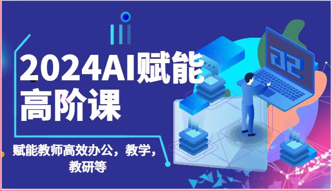 2024AI赋能高阶课：AI赋能教师高效办公，教学，教研等（87节）汇创网-网创项目_汇创网_中创网_福缘网_冒泡网_资源整合平台汇创网
