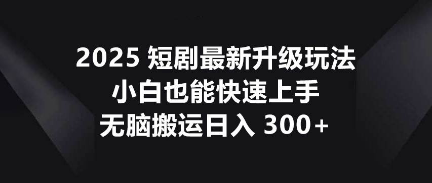2025短剧最新升级玩法，小白也能快速上手，无脑搬运日入300+汇创网-网创项目_汇创网_中创网_福缘网_冒泡网_资源整合平台汇创网
