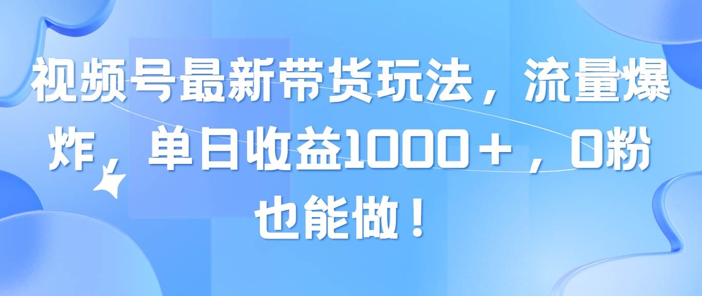 （10858期）视频号最新带货玩法，流量爆炸，单日收益1000＋，0粉也能做！汇创网-网创项目_汇创网_中创网_福缘网_冒泡网_网创项目平台汇创网