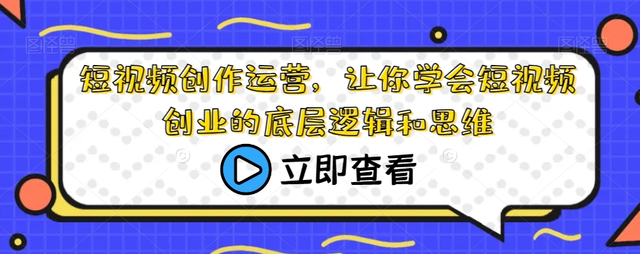 短视频创作运营，让你学会短视频创业的底层逻辑和思维汇创网-网创项目_汇创网_中创网_福缘网_冒泡网_网创项目平台汇创网