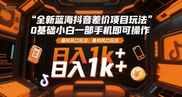 全新蓝海抖音差价项目玩法，0基础小白一部手机即可操作，暴利风口玩法，日入1k+【揭秘】汇创网-网创项目_汇创网_中创网_福缘网_冒泡网_资源整合平台汇创网