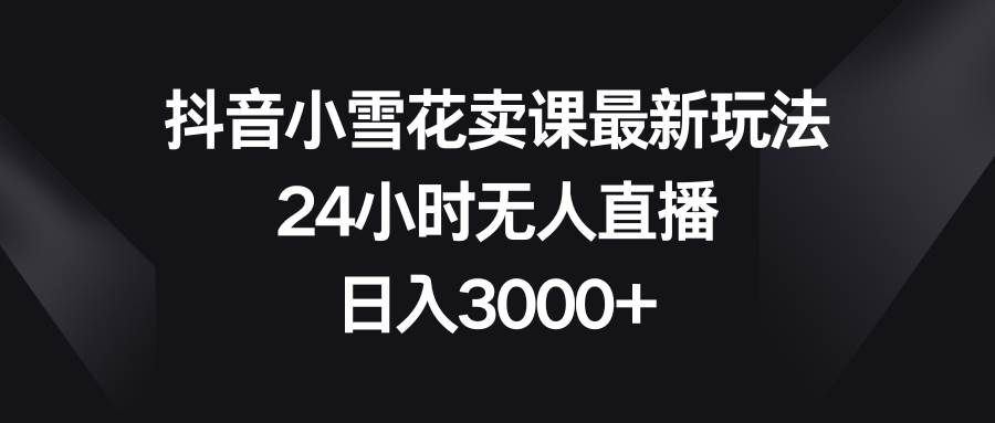 （8322期）抖音小雪花卖课最新玩法，24小时无人直播，日入3000+汇创网-网创项目_汇创网_中创网_福缘网_冒泡网_网创项目平台汇创网