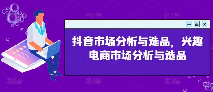 抖音市场分析与选品，兴趣电商市场分析与选品汇创网-网创项目_汇创网_中创网_福缘网_冒泡网_资源整合平台汇创网