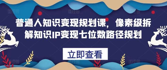普通人知识变现规划课，像素级拆解知识IP变现七位数路径规划汇创网-网创项目_汇创网_中创网_福缘网_冒泡网_资源整合平台汇创网