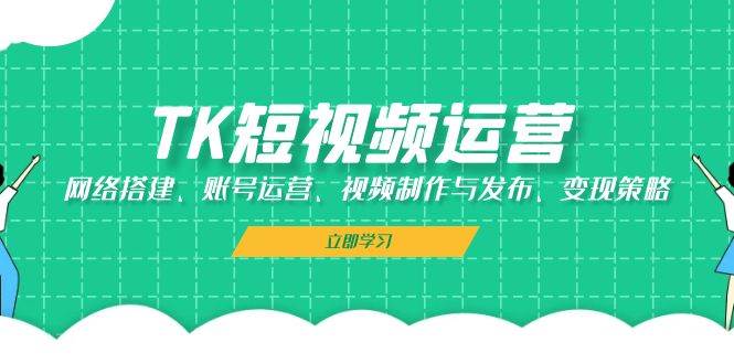 TK短视频运营：网络搭建、账号运营、视频制作与发布、变现策略汇创网-网创项目_汇创网_中创网_福缘网_冒泡网_资源整合平台汇创网