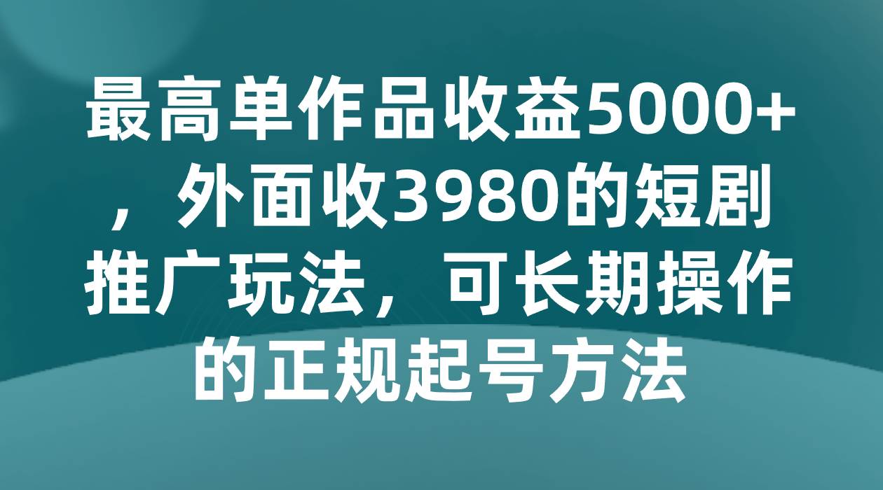 最高单作品收益5000+，外面收3980的短剧推广玩法，可长期操作的正规起号方法汇创网-网创项目_汇创网_中创网_福缘网_冒泡网_网创项目平台汇创网