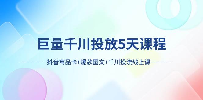 巨量千川投放5天课程：抖音商品卡+爆款图文+千川投流线上课汇创网-网创项目_汇创网_中创网_福缘网_冒泡网_资源整合平台汇创网