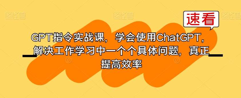 GPT指令实战课，学会使用ChatGPT，解决工作学习中一个个具体问题，真正提高效率汇创网-网创项目_汇创网_中创网_福缘网_冒泡网_资源整合平台汇创网