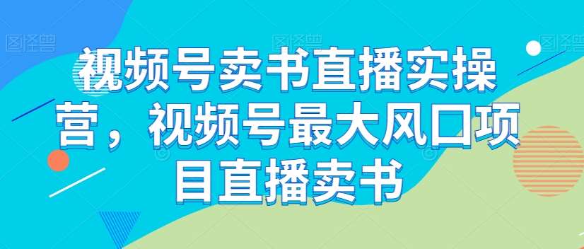 视频号卖书直播实操营，视频号最大风囗项目直播卖书汇创网-网创项目_汇创网_中创网_福缘网_冒泡网_网创项目平台汇创网