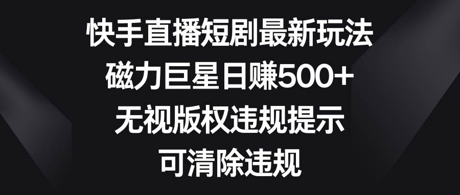 快手直播短剧最新玩法，磁力巨星日赚500+，无视版权违规提示，可清除违规汇创网-网创项目_汇创网_中创网_福缘网_冒泡网_资源整合平台汇创网