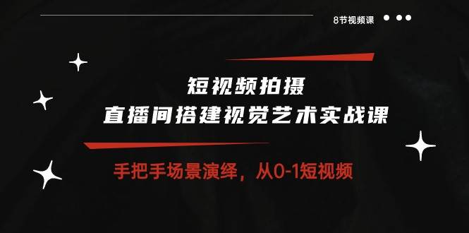 短视频拍摄+直播间搭建视觉艺术实战课：手把手场景演绎从0-1短视频（8节课）汇创网-网创项目_汇创网_中创网_福缘网_冒泡网_网创项目平台汇创网