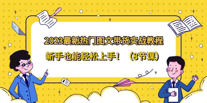 （8344期）2023最新热门-图文带货实战教程，新手也能轻松上手！（8节课）汇创网-网创项目_汇创网_中创网_福缘网_冒泡网_资源整合平台汇创网