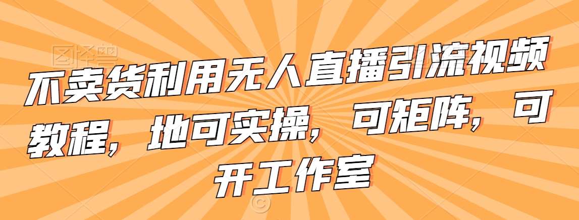 不卖货利用无人直播引流视频教程，地可实操，可矩阵，可开工作室【揭秘】汇创网-网创项目_汇创网_中创网_福缘网_冒泡网_网创项目平台汇创网