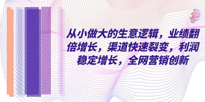 （8044期）从小 做大的生意逻辑，业绩翻倍增长，渠道快速裂变，利润稳定增长，全网…汇创网-网创项目_汇创网_中创网_福缘网_冒泡网_资源整合平台汇创网