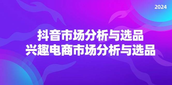 （11800期）2024抖音/市场分析与选品，兴趣电商市场分析与选品汇创网-网创项目_汇创网_中创网_福缘网_冒泡网_资源整合平台汇创网
