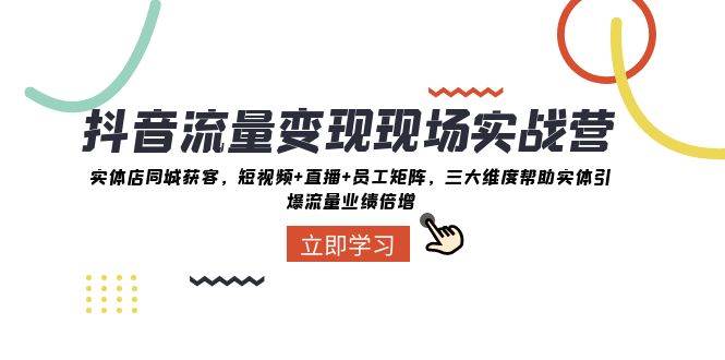 抖音流量变现现场实战营：实体店同城获客，三大维度帮助实体引爆流量业绩倍增网创项目_汇创网_中创网_福缘网_冒泡网_资源整合平台汇创网