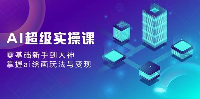 AI超级实操课：零基础新手到大神，掌握ai绘画玩法与变现汇创网-网创项目_汇创网_中创网_福缘网_冒泡网_资源整合平台汇创网