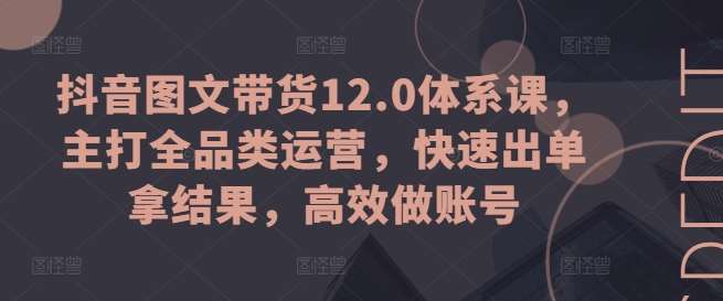 抖音图文带货12.0体系课，主打全品类运营，快速出单拿结果，高效做账号汇创网-网创项目_汇创网_中创网_福缘网_冒泡网_资源整合平台汇创网