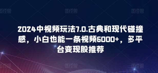 2024中视频玩法7.0.古典和现代碰撞感，小白也能一条视频6000+，多平台变现【揭秘】汇创网-网创项目_汇创网_中创网_福缘网_冒泡网_资源整合平台汇创网