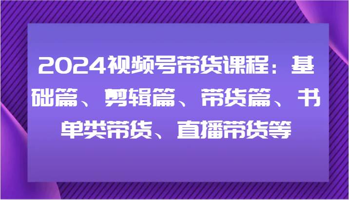 2024视频号带货课程：基础篇、剪辑篇、带货篇、书单类带货、直播带货等汇创网-网创项目_汇创网_中创网_福缘网_冒泡网_资源整合平台汇创网