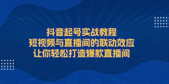 抖音起号实战教程，短视频与直播间的联动效应，让你轻松打造爆款直播间汇创网-网创项目_汇创网_中创网_福缘网_冒泡网_资源整合平台汇创网