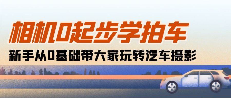 （10657期）相机0起步学拍车：新手从0基础带大家玩转汽车摄影（18节课）汇创网-网创项目_汇创网_中创网_福缘网_冒泡网_资源整合平台汇创网