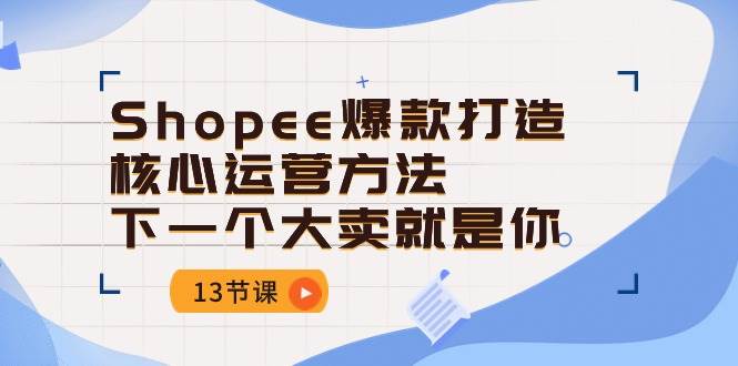 （10777期）Shopee-爆款打造核心运营方法，下一个大卖就是你（13节课）汇创网-网创项目_汇创网_中创网_福缘网_冒泡网_资源整合平台汇创网