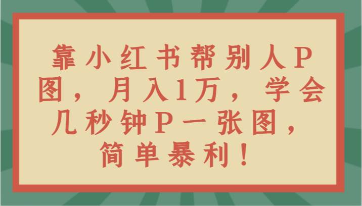 靠小红书帮别人P图月入1万，学会几秒钟P一张图，简单暴利！汇创网-网创项目_汇创网_中创网_福缘网_冒泡网_网创项目平台汇创网