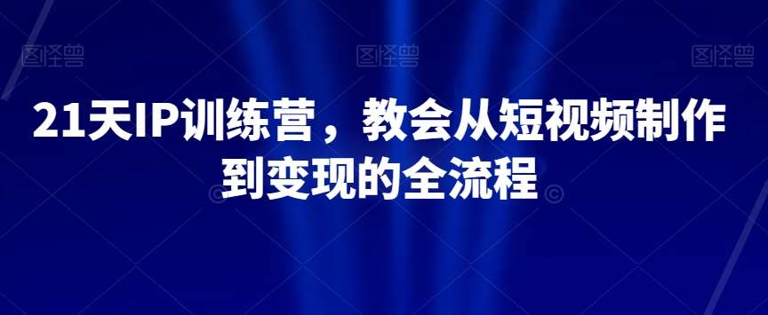 21天IP训练营，教会从短视频制作到变现的全流程汇创网-网创项目_汇创网_中创网_福缘网_冒泡网_网创项目平台汇创网