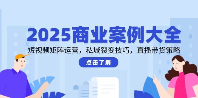 2025商业案例大全，短视频矩阵运营，私域裂变技巧，直播带货策略汇创网-网创项目_汇创网_中创网_福缘网_冒泡网_资源整合平台汇创网