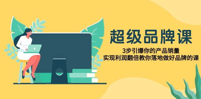 （7778期）超级/品牌课，3步引爆你的产品销量，实现利润翻倍教你落地做好品牌的课汇创网-网创项目_汇创网_中创网_福缘网_冒泡网_资源整合平台汇创网