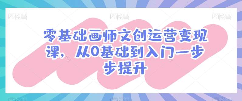 零基础画师文创运营变现课，从0基础到入门一步步提升汇创网-网创项目_汇创网_中创网_福缘网_冒泡网_资源整合平台汇创网