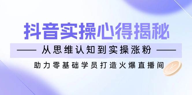 （14344期）抖音实战心得揭秘，从思维认知到实操涨粉，助力零基础学员打造火爆直播间汇创网-网创项目_汇创网_中创网_福缘网_冒泡网_资源整合平台汇创网